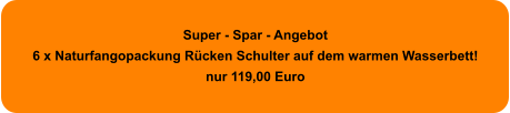 Super - Spar - Angebot 6 x Naturfangopackung Rücken Schulter auf dem warmen Wasserbett! nur 119,00 Euro